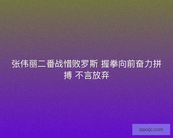 张伟丽二番战惜败罗斯 握拳向前奋力拼搏 不言放弃
