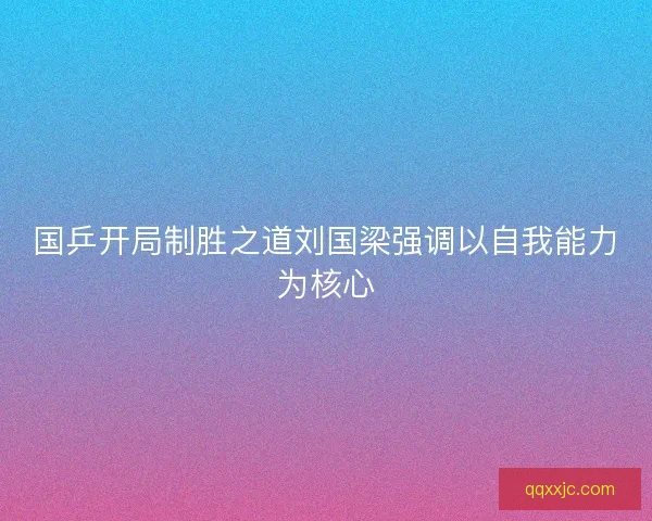 国乒开局制胜之道刘国梁强调以自我能力为核心