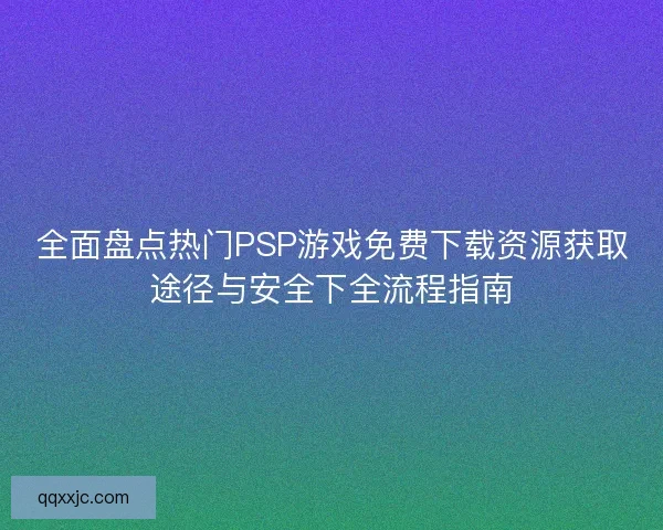 全面盘点热门PSP游戏免费下载资源获取途径与安全下全流程指南
